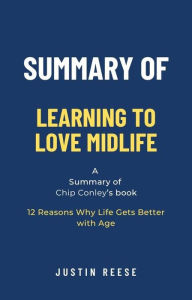 Title: Summary of Learning to Love Midlife by Chip Conley: 12 Reasons Why Life Gets Better with Age, Author: Justin Reese