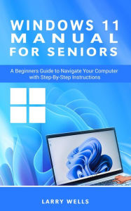 Title: Windows 11 Manual For Seniors: A Beginners Guide to Navigate Your Computer with Step-by-Step Instructions, Author: Larry Wells