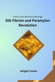 Title: Instructive Wound Dressings Silk Fibroin and Paramylon Revolution, Author: Abigail Cowen