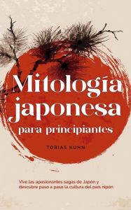 Title: Mitología japonesa para principiantes Vive las apasionantes sagas de Japón y descubre paso a paso la cultura del país nipón, Author: Tobias Kuhn