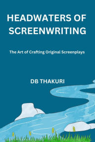 Title: Headwaters of Screenwriting: The Art of Crafting Original Screenplays, Author: DB Thakuri