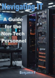 Title: Navigating IT A Guide for the Non-Tech Personnel, Author: Benjamin F