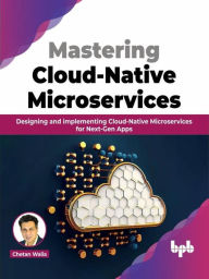 Title: Mastering Cloud-Native Microservices: Designing and implementing Cloud-Native Microservices for Next-Gen Apps, Author: Chetan Walia
