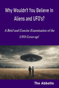 Title: Why Wouldn't You Believe In Aliens and UFO's? - A Brief and Concise Examination of the UFO Cover-up!, Author: The Abbotts