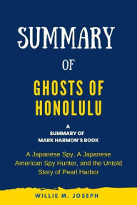 Title: Summary of Ghosts of Honolulu by Mark Harmon: A Japanese Spy, A Japanese American Spy Hunter, and the Untold Story of Pearl Harbor, Author: Willie M. Joseph