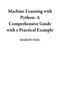 Title: Machine Learning with Python: A Comprehensive Guide with a Practical Example, Author: MARTIN NEEL