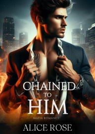 Title: Chained to Him: Mafia Romance, Author: Alice Rose