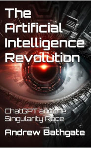 Title: The Artificial Intelligence Revolution : ChatGPT and the Singularity Race, Author: Andrew Bathgate