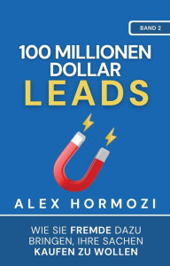 Title: 100 Millionen Dollar Leads: Wie Sie Fremde dazu bringen, Ihre Sachen kaufen zu wollen (Acquisition.com $100M Series), Author: Alex Hormozi