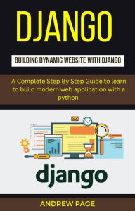 Title: Django Building Dynamic Website With Django : A Complete Step By Step Guide To Learn to Build Modern Web Application with a Python, Author: Andrew Page