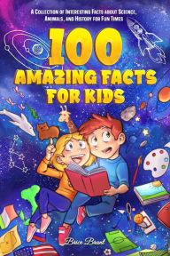 Title: 100 Amazing Facts for Kids : A Collection of Interesting Facts about Science, Animals, and History for Fun Times, Author: Brice Brant