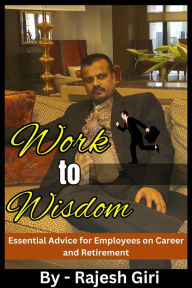 Title: Work to Wisdom: Essential Advice for Employees on Career and Retirement, Author: Rajesh Giri