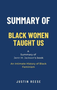 Title: Summary of Black Women Taught Us by Jenn M. Jackson: An Intimate History of Black Feminism, Author: Justin Reese