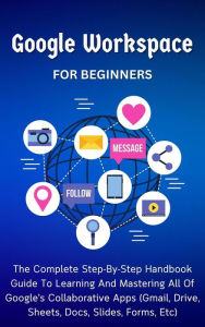 Title: Google Workspace For Beginners: The Complete Step-By-Step Handbook Guide To Learning And Mastering All Of Google's Collaborative Apps (Gmail, Drive, Sheets, Docs, Slides, Forms, Etc), Author: Voltaire Lumiere