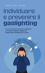 Title: Individuare e prevenire il gaslighting Come smascherare facilmente il gaslighting sulla base di 11 segnali e sfuggire alla trappola della manipolazione in 5 passi., Author: Anna-Lena Palek