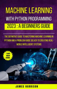 Title: Machine Learning With Python Programming : 2023 A Beginners Guide, Author: James Harrison