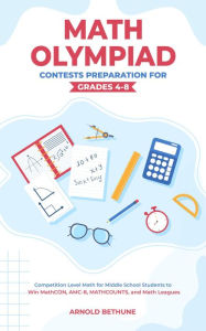 Title: Math Olympiad Contests Preparation For Grades 4-8: Competition Level Math for Middle School Students to Win MathCON, AMC-8, MATHCOUNTS, and Math Leagues, Author: Arnold Bethune