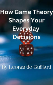 Title: How Game Theory Shapes Your Everyday Decisions, Author: Leonardo Guiliani