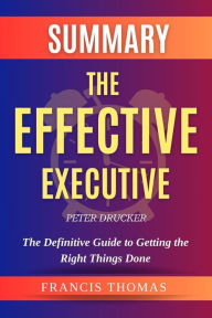Title: Summary of The Effective Executive by Peter Drucker - The Definitive Guide to Getting the Right Things Done (FRANCIS Books, #1), Author: FRANCIS THOMAS