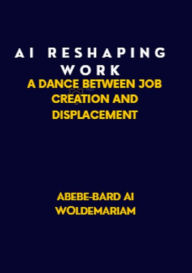 Title: AI: Reshaping Work: A Dance Between Job Creation and Displacement (1A, #1), Author: ABEBE-BARD AI WOLDEMARIAM