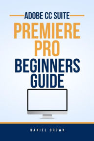 Title: Adobe CC Premiere Pro - Beginners Guide (Adobe CC - Beginners Guide), Author: Daniel Brown