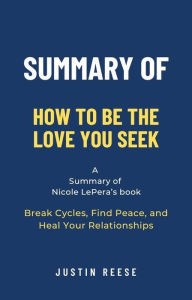 Title: Summary of How to Be the Love You Seek by Nicole LePera: Break Cycles, Find Peace, and Heal Your Relationships, Author: Justin Reese