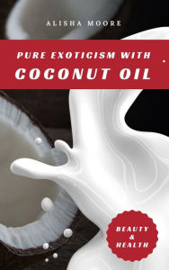 Title: Pure Exoticism with Coconut Oil: Natural Remedy for Beauty, Detox, Oil Pulling, Healthy Weight Loss, Wellness & Co., Author: Alisha Moore