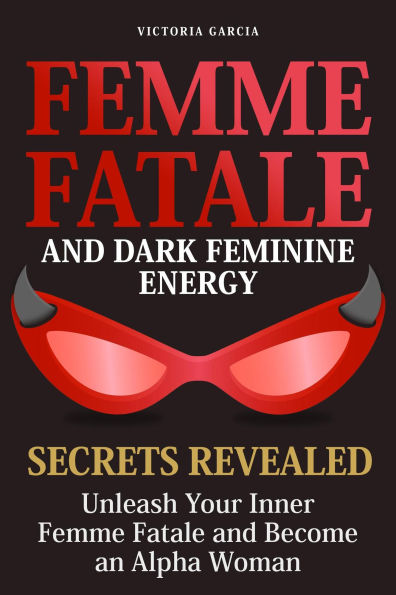 Femme Fatale and Dark Feminine Energy - Secrets Revealed: Unleash Your Inner Femme Fatale and Become an Alpha Woman Manifesting & Positive Affirmations Included