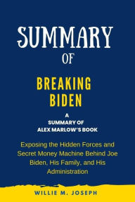 Title: Summary of Breaking Biden By Alex Marlow: Exposing the Hidden Forces and Secret Money Machine Behind Joe Biden, His Family, and His Administration, Author: Willie M. Joseph