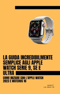 Title: La Guida Incredibilmente Semplice Agli Apple Watch Serie 9, Se E Ultra: Come Iniziare Con L'apple Watch 2023 E watchOS 10, Author: Scott La Counte