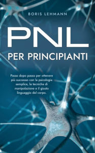 Title: PNL per principianti Passo dopo passo per ottenere più successo con la psicologia semplice, le tecniche di manipolazione e il giusto linguaggio del corpo., Author: Boris Lehmann