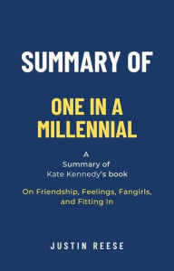 Title: Summary of One in a Millennial by Kate Kennedy: On Friendship, Feelings, Fangirls, and Fitting In, Author: Justin Reese