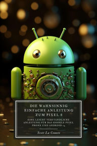 Title: Die Wahnsinnig Einfache Anleitung Zum Pixel 8: Eine Leicht Verständliche Anleitung Für Das Google Pixel Phone Und Android 14, Author: Scott La Counte