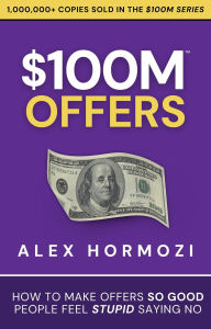 Title: $100M Offers: How To Make Offers So Good People Feel Stupid Saying No (Acquisition.com $100M Series, #1), Author: Alex Hormozi