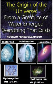 Title: The Origin of the Universe: From a Great ice of Water Emerged Everything That Exists, Author: ROGELIO PEREZ CASADIEGO