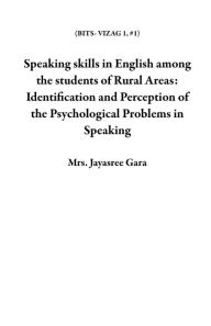 Title: Speaking skills in English among the students of Rural Areas: Identification and Perception of the Psychological Problems in Speaking (BITS- VIZAG 1, #1), Author: Mrs. Jayasree Gara