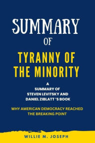 Title: Summary of Tyranny of the Minority By Steven Levitsky and Daniel Ziblatt : Why American Democracy Reached the Breaking Point, Author: Willie M. Joseph