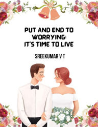 Title: Put an End to Worrying; It's Time to Live, Author: SREEKUMAR V T