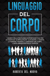 Title: Linguaggio Del Corpo: I Segreti della Psicologia Comportamentale per Riconoscere le Personalità, Analizzare e Leggere le Persone tramite il Linguaggio del Corpo, l'Intelligenza Emotiva & l'Empatia, Author: Roberto Del Nuovo