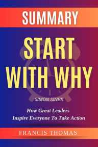 Title: Summary Of Start With Why By Simon Sinek-How Great Leaders Inspire Everyone to Take Action (FRANCIS Books, #1), Author: FRANCIS THOMAS