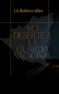 Title: Yo Deserté a la Guardia Nacional, Author: J.A. Robleto Siles