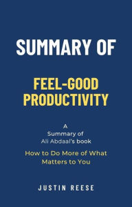 Title: Summary of Feel-Good Productivity by Ali Abdaal: How to Do More of What Matters to You, Author: Justin Reese