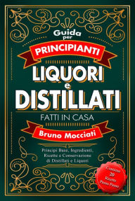 Title: Guida Pratica per Principianti - Liquori e Distillati Fatti in Casa - Principi Base, Ingredienti, Ricette e Conservazione di Distillati e Liquori (Cocktail e Mixology), Author: Bruno Mocciati