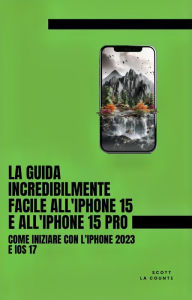 Title: La Guida Incredibilmente Facile All'iPhone 15 E All'iPhone 15 Pro: Come Iniziare Con L'iPhone 2023 E iOS 17, Author: Scott La Counte