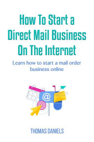 Title: How To Start a Direct Mail Business on The Internet, Author: Thomas Daniels