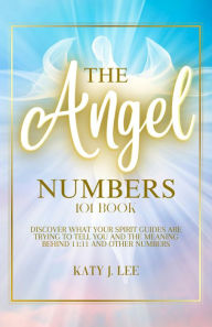 Title: The Angel Numbers 101 Book: Discover What Your Spirit Guides Are Trying to Tell You and The Meaning Behind 11:11 And Other Numbers, Author: Katy J. Lee