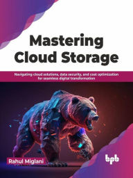 Title: Mastering Cloud Storage: Navigating Cloud Solutions, Data Security, and Cost Optimization for Seamless Digital Transformation, Author: Rahul Miglani