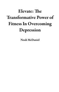 Title: Elevate: The Transformative Power of Fitness In Overcoming Depression, Author: Noah McDaniel