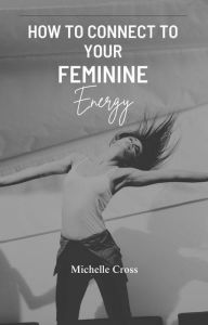 Title: How To Connect To Your Feminine Energy, Author: Michelle Cross