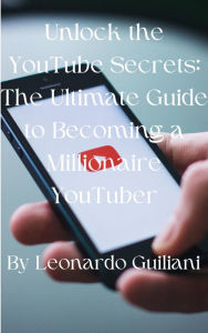 Title: Unlock the YouTube Secrets: The Ultimate Guide to Becoming a Millionaire YouTuber, Author: Leonardo Guiliani